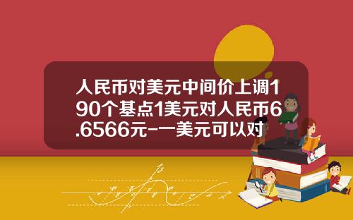 人民币对美元中间价上调190个基点1美元对人民币6.6566元-一美元可以对多少人民币