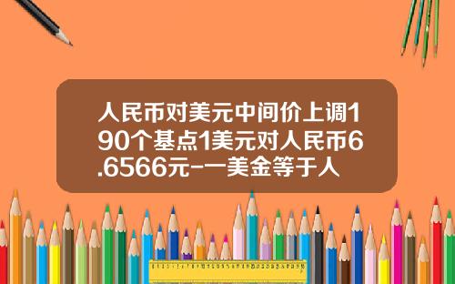 人民币对美元中间价上调190个基点1美元对人民币6.6566元-一美金等于人民币多少钱