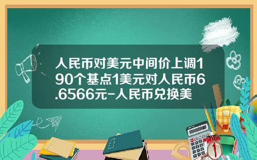 人民币对美元中间价上调190个基点1美元对人民币6.6566元-人民币兑换美元能换多少