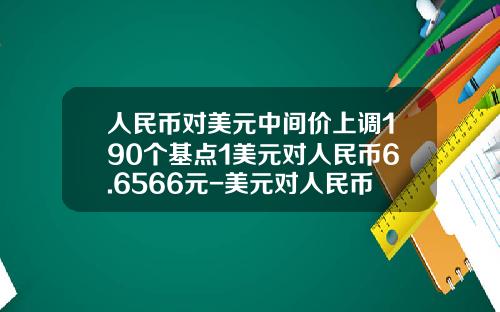 人民币对美元中间价上调190个基点1美元对人民币6.6566元-美元对人民币汇率是多少