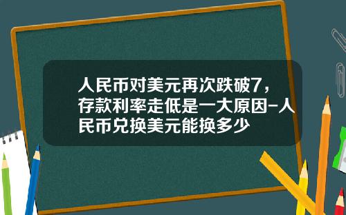 人民币对美元再次跌破7，存款利率走低是一大原因-人民币兑换美元能换多少