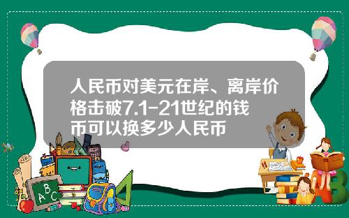 人民币对美元在岸、离岸价格击破7.1-21世纪的钱币可以换多少人民币