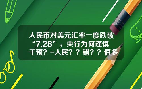人民币对美元汇率一度跌破“7.28”，央行为何谨慎干预？-人民？？错？？值多少钱
