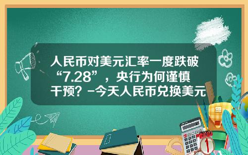 人民币对美元汇率一度跌破“7.28”,央行为何谨慎干预?-今天人民币兑换美元是多少