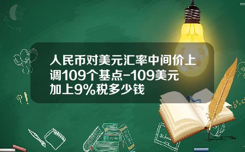 人民币对美元汇率中间价上调109个基点-109美元加上9%税多少钱