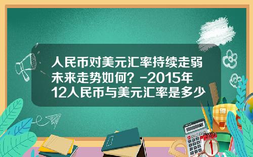 人民币对美元汇率持续走弱未来走势如何？-2015年12人民币与美元汇率是多少