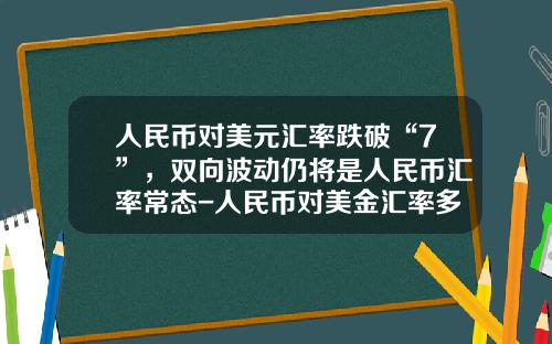 人民币对美元汇率跌破“7”，双向波动仍将是人民币汇率常态-人民币对美金汇率多少