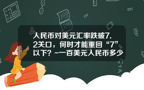 人民币对美元汇率跌破7.2关口，何时才能重回“7”以下？-一百美元人民币多少钱