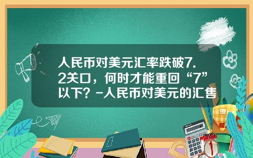 人民币对美元汇率跌破7.2关口,何时才能重回“7”以下?-人民币对美元的汇售是多少
