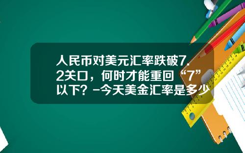 人民币对美元汇率跌破7.2关口,何时才能重回“7”以下?-今天美金汇率是多少