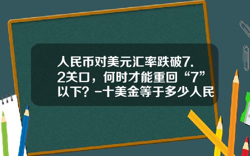 人民币对美元汇率跌破7.2关口，何时才能重回“7”以下？-十美金等于多少人民币