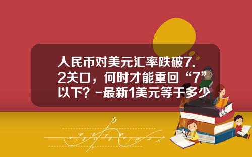 人民币对美元汇率跌破7.2关口,何时才能重回“7”以下?-最新1美元等于多少人民币