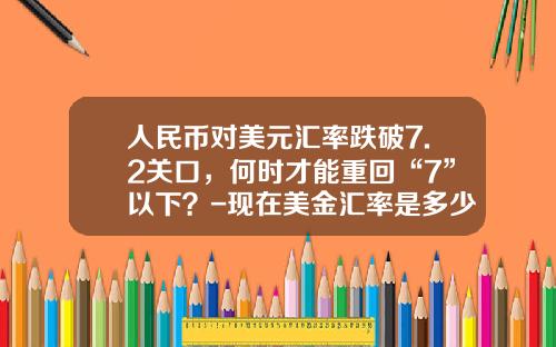 人民币对美元汇率跌破7.2关口,何时才能重回“7”以下?-现在美金汇率是多少