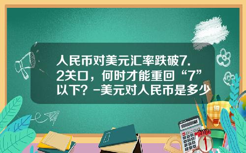 人民币对美元汇率跌破7.2关口，何时才能重回“7”以下？-美元对人民币是多少