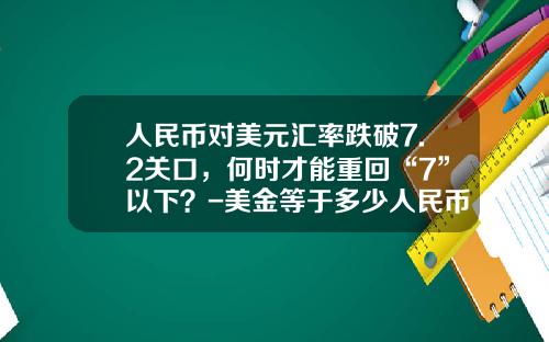 人民币对美元汇率跌破7.2关口，何时才能重回“7”以下？-美金等于多少人民币