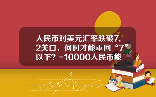 人民币对美元汇率跌破7.2关口，何时才能重回“7”以下？-10000人民币能换多少美元