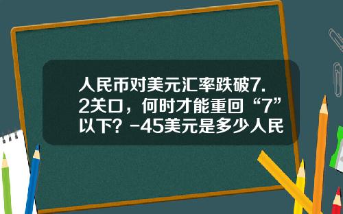 人民币对美元汇率跌破7.2关口,何时才能重回“7”以下?-45美元是多少人民币