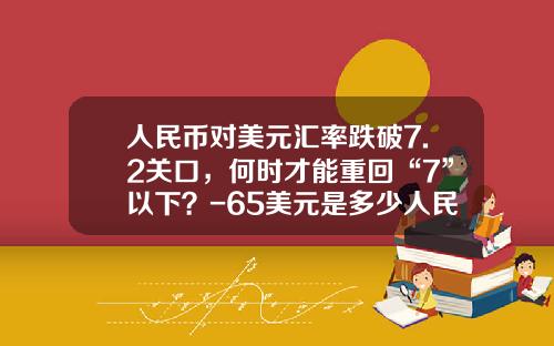 人民币对美元汇率跌破7.2关口，何时才能重回“7”以下？-65美元是多少人民币