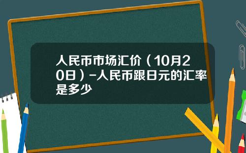 人民币市场汇价（10月20日）-人民币跟日元的汇率是多少