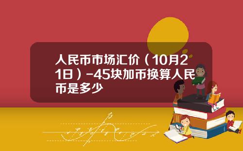 人民币市场汇价(10月21日)-45块加币换算人民币是多少