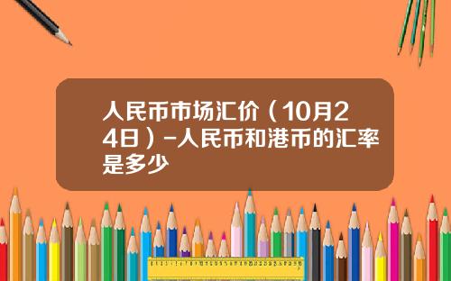 人民币市场汇价（10月24日）-人民币和港币的汇率是多少