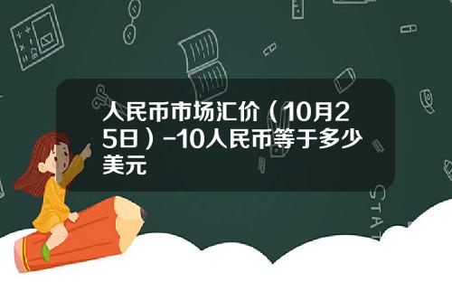 人民币市场汇价（10月25日）-10人民币等于多少美元