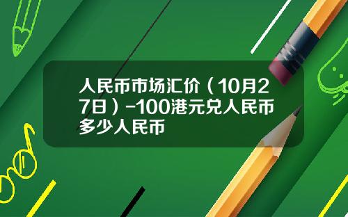 人民币市场汇价(10月27日)-100港元兑人民币多少人民币