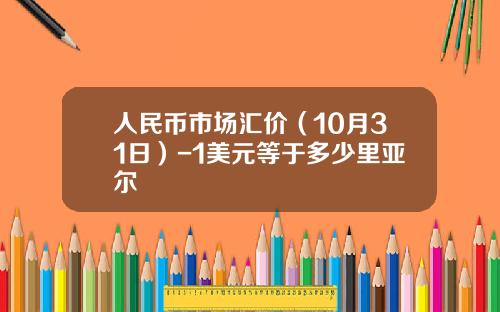 人民币市场汇价（10月31日）-1美元等于多少里亚尔