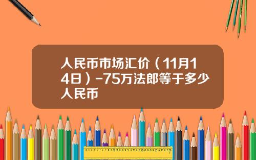 人民币市场汇价(11月14日)-75万法郎等于多少人民币