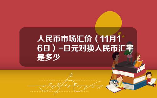 人民币市场汇价(11月16日)-日元对换人民币汇率是多少