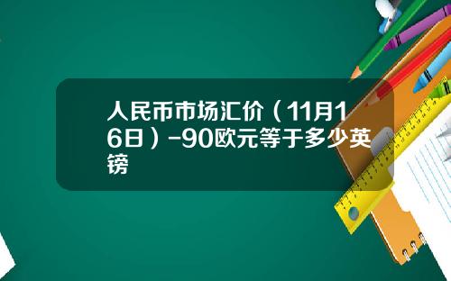 人民币市场汇价（11月16日）-90欧元等于多少英镑