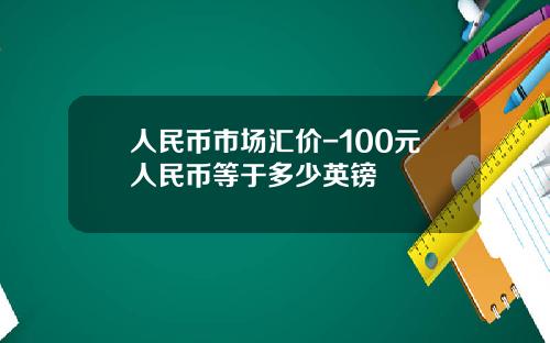 人民币市场汇价-100元人民币等于多少英镑