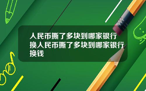 人民币撕了多块到哪家银行换人民币撕了多块到哪家银行换钱