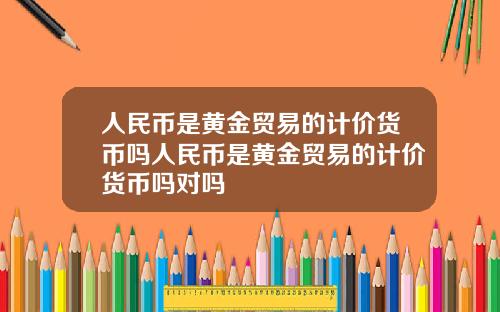 人民币是黄金贸易的计价货币吗人民币是黄金贸易的计价货币吗对吗