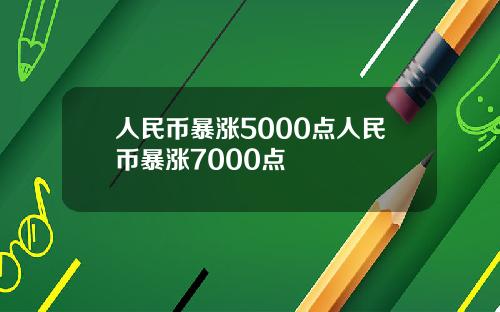 人民币暴涨5000点人民币暴涨7000点