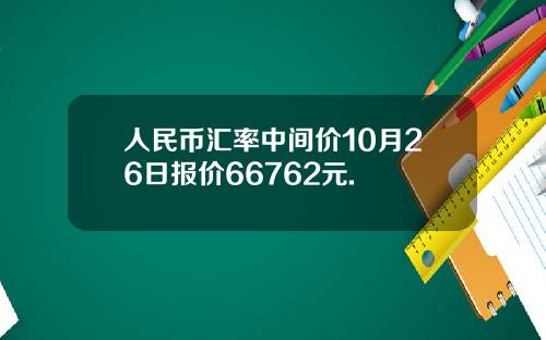 人民币汇率中间价10月26日报价66762元.