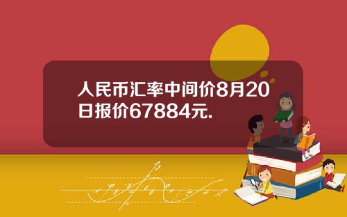 人民币汇率中间价8月20日报价67884元.