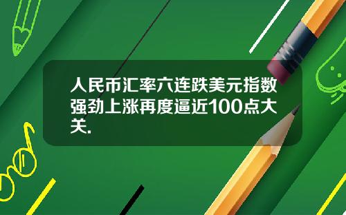 人民币汇率六连跌美元指数强劲上涨再度逼近100点大关.