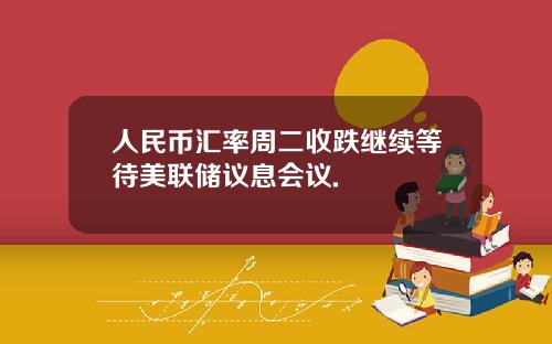 人民币汇率周二收跌继续等待美联储议息会议.