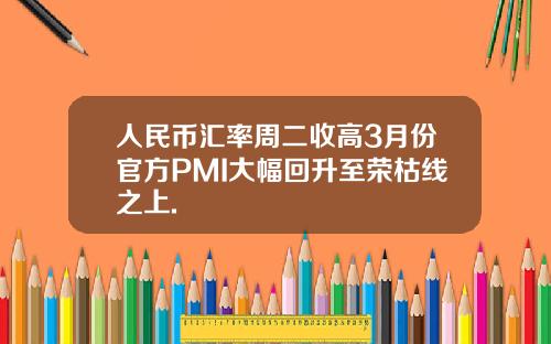 人民币汇率周二收高3月份官方PMI大幅回升至荣枯线之上.