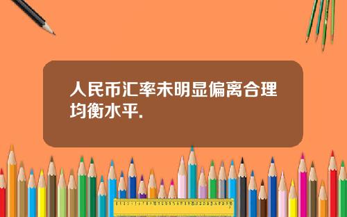 人民币汇率未明显偏离合理均衡水平.