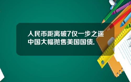 人民币距离破7仅一步之遥中国大幅抛售美国国债.