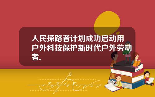 人民探路者计划成功启动用户外科技保护新时代户外劳动者.