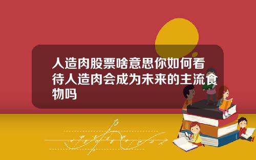 人造肉股票啥意思你如何看待人造肉会成为未来的主流食物吗