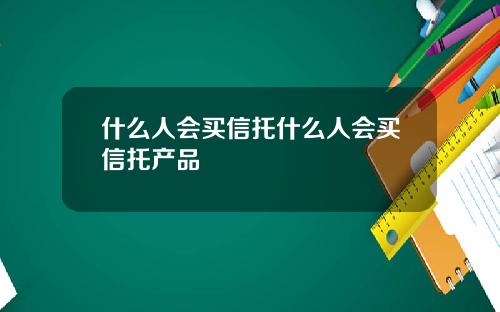 什么人会买信托什么人会买信托产品
