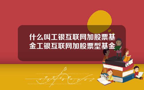 什么叫工银互联网加股票基金工银互联网加股票型基金