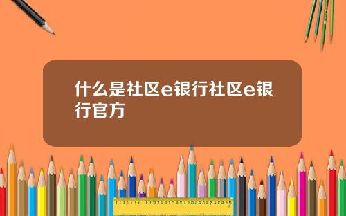什么是社区e银行社区e银行官方