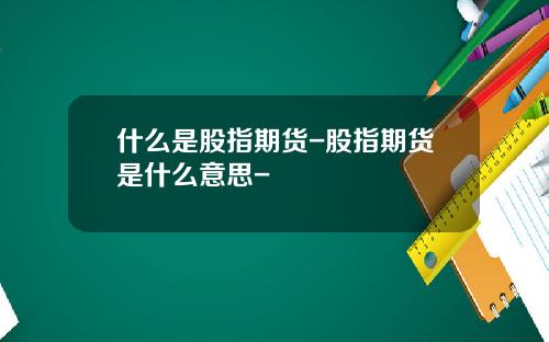 什么是股指期货-股指期货是什么意思-