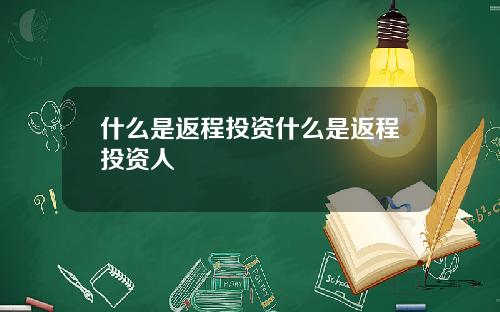 什么是返程投资什么是返程投资人