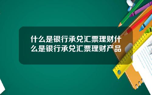 什么是银行承兑汇票理财什么是银行承兑汇票理财产品